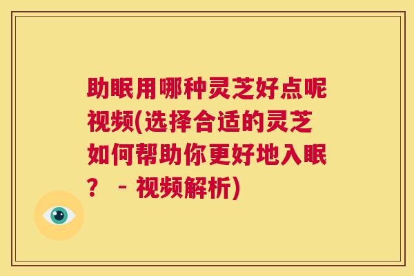 助眠用哪种灵芝好点呢视频(选择合适的灵芝如何帮助你更好地入眠？ - 视频解析)
