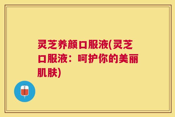 灵芝养颜口服液(灵芝口服液：呵护你的美丽肌肤)