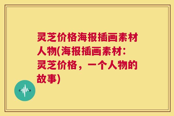 灵芝价格海报插画素材人物(海报插画素材:灵芝价格,一个人物的故事) 灵芝价格海报插画素材人物(海报插画素材:灵芝价格,一个人物的故事)