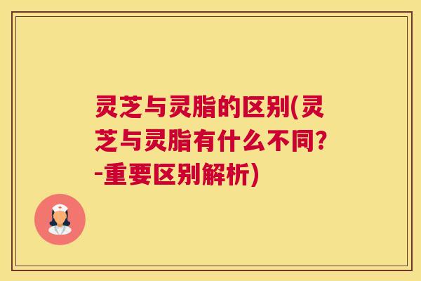 灵芝与灵脂的区别(灵芝与灵脂有什么不同？-重要区别解析)