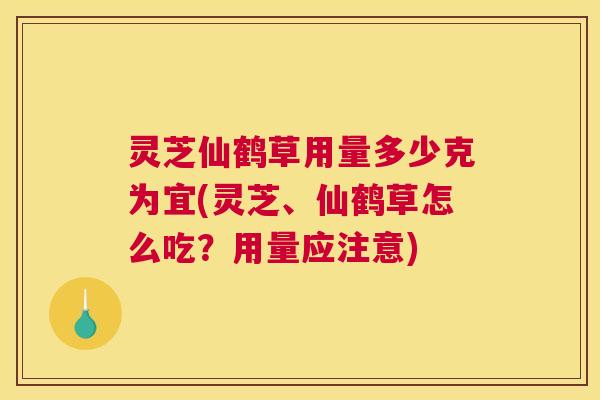 灵芝仙鹤草用量多少克为宜(灵芝、仙鹤草怎么吃？用量应注意)