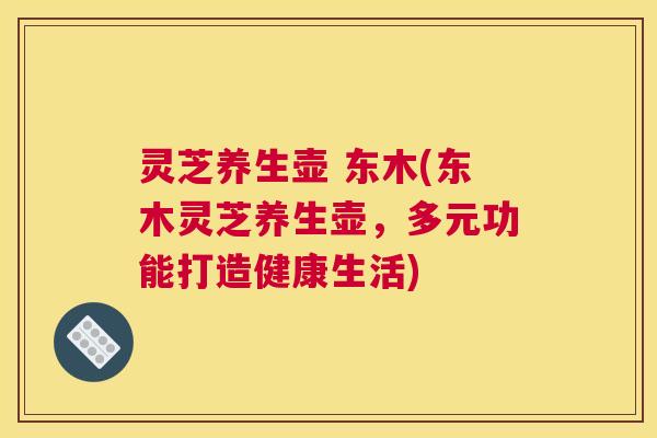 灵芝养生壶 东木(东木灵芝养生壶，多元功能打造健康生活)