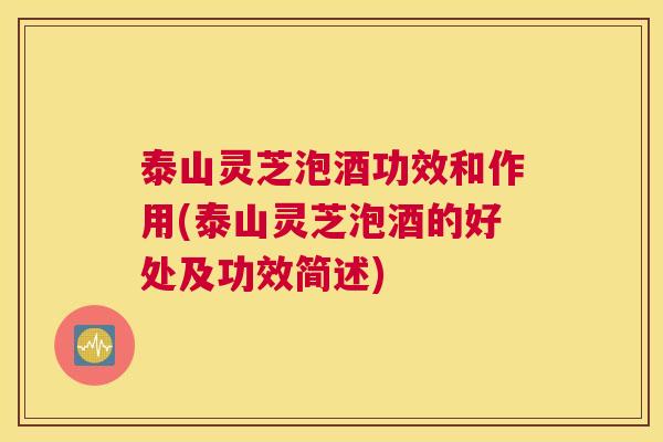 泰山灵芝泡酒功效和作用(泰山灵芝泡酒的好处及功效简述)