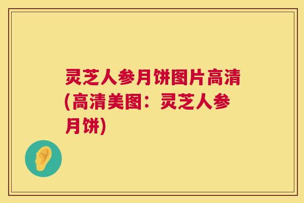 灵芝人参月饼图片高清(高清美图：灵芝人参月饼)