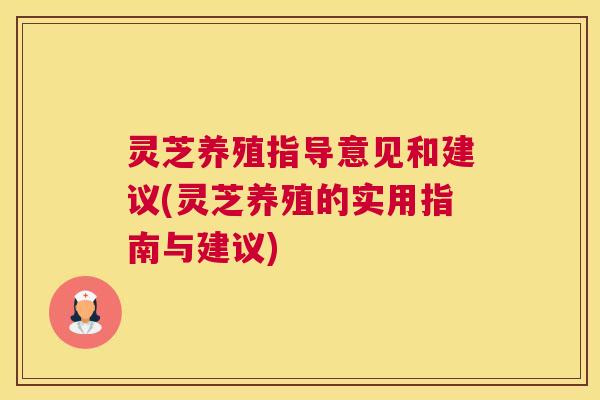 灵芝养殖指导意见和建议(灵芝养殖的实用指南与建议)