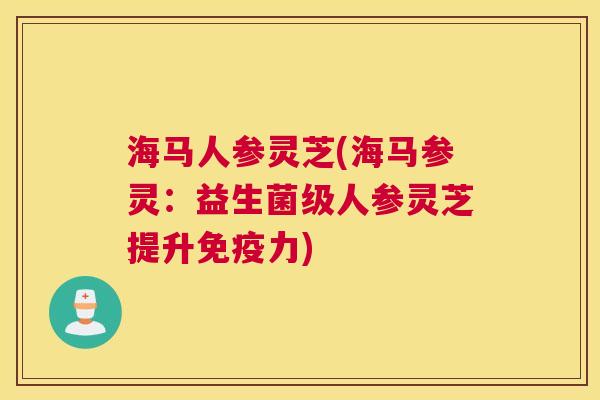 海马人参灵芝(海马参灵：益生菌级人参灵芝提升免疫力)