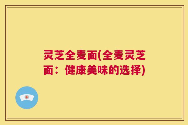 灵芝全麦面(全麦灵芝面：健康美味的选择)