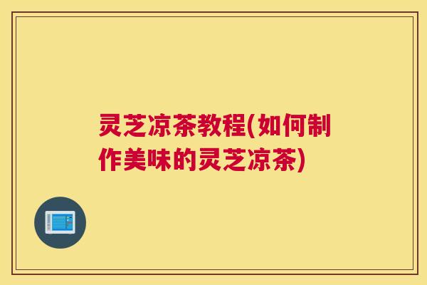 灵芝凉茶教程(如何制作美味的灵芝凉茶) 灵芝凉茶教程(如何制作美味的灵芝凉茶)
