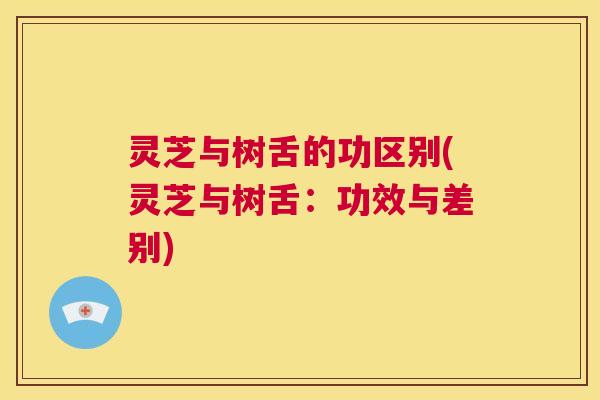 灵芝与树舌的功区别(灵芝与树舌：功效与差别)
