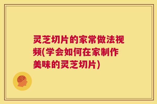 灵芝切片的家常做法视频(学会如何在家制作美味的灵芝切片)