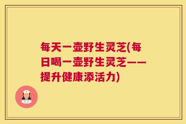 每天一壶野生灵芝(每日喝一壶野生灵芝——提升健康添活力)