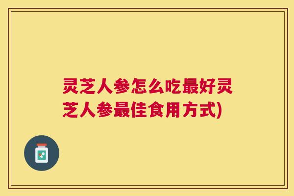 灵芝人参怎么吃好灵芝人参佳食用方式) 灵芝人参怎么吃好灵芝人参佳食用方式)