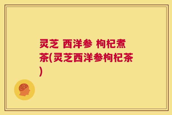 灵芝 西洋参 枸杞煮茶(灵芝西洋参枸杞茶)