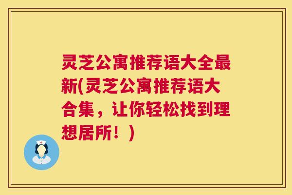 灵芝公寓推荐语大全新(灵芝公寓推荐语大合集,让你轻松找到理想居所!) 灵芝公寓推荐语大全新(灵芝公寓推荐语大合集,让你轻松找到理想居所!)