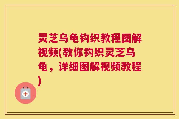 灵芝乌龟钩织教程图解视频(教你钩织灵芝乌龟，详细图解视频教程)