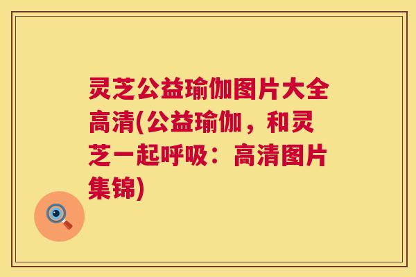 灵芝公益瑜伽图片大全高清(公益瑜伽，和灵芝一起呼吸：高清图片集锦)