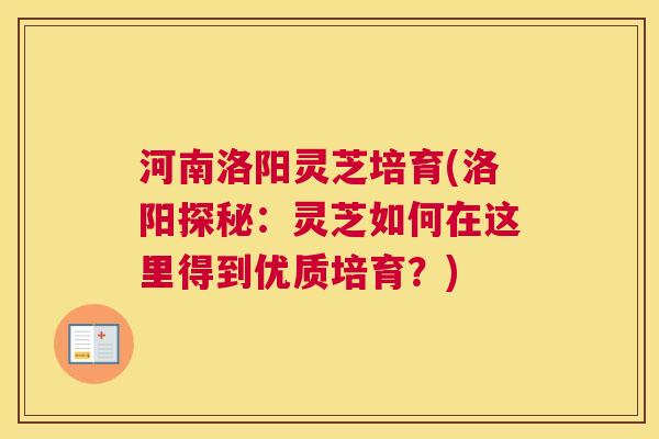 河南洛阳灵芝培育(洛阳探秘：灵芝如何在这里得到优质培育？)
