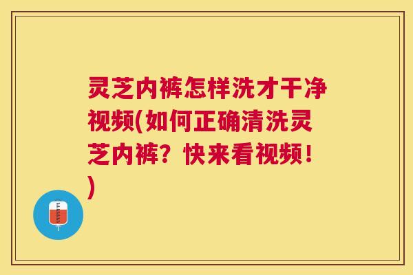灵芝内裤怎样洗才干净视频(如何正确清洗灵芝内裤？快来看视频！)