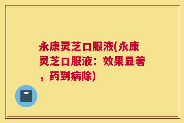 永康灵芝口服液(永康灵芝口服液：效果显著，药到除)