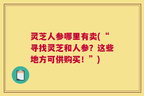灵芝人参哪里有卖(“寻找灵芝和人参？这些地方可供购买！”)