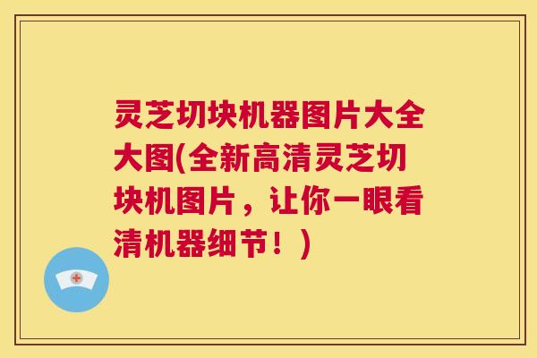 灵芝切块机器图片大全大图(全新高清灵芝切块机图片，让你一眼看清机器细节！)