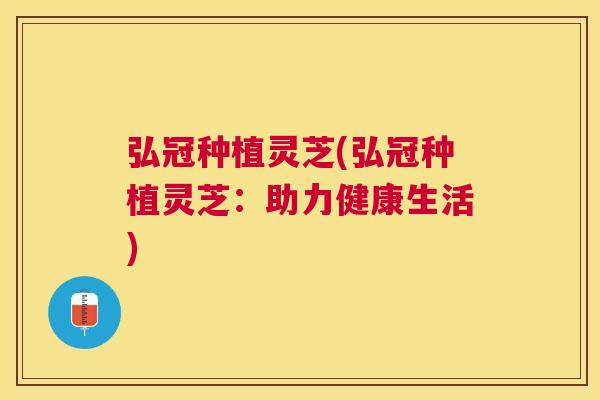 弘冠种植灵芝(弘冠种植灵芝：助力健康生活)