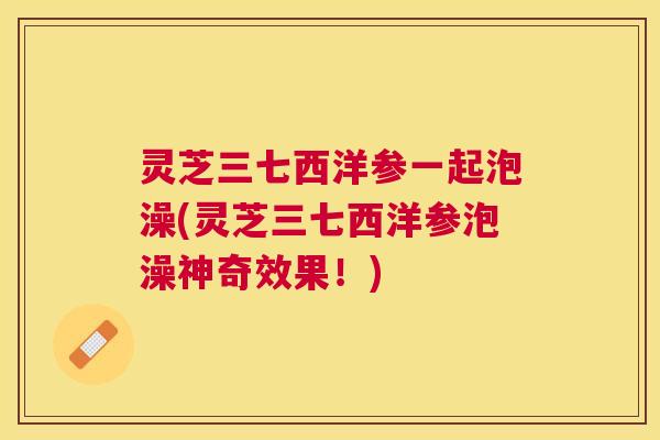 灵芝三七西洋参一起泡澡(灵芝三七西洋参泡澡神奇效果！)