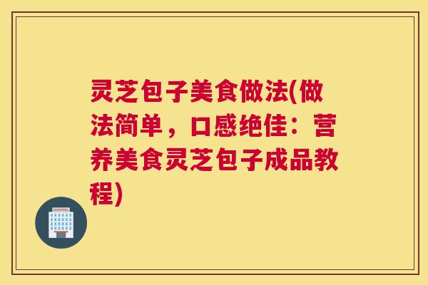 灵芝包子美食做法(做法简单，口感绝佳：营养美食灵芝包子成品教程)