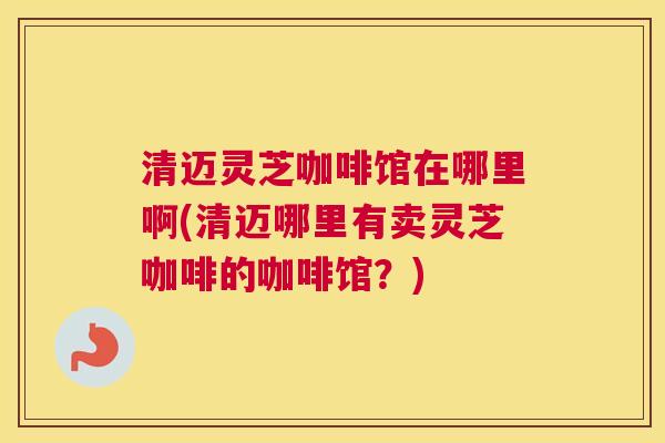 清迈灵芝咖啡馆在哪里啊(清迈哪里有卖灵芝咖啡的咖啡馆？)