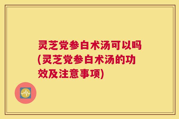 灵芝党参白术汤可以吗(灵芝党参白术汤的功效及注意事项) 灵芝党参白术汤可以吗(灵芝党参白术汤的功效及注意事项)