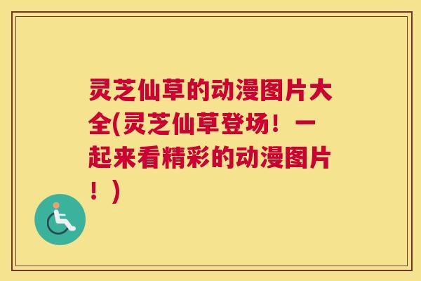 灵芝仙草的动漫图片大全(灵芝仙草登场!一起来看精彩的动漫图片!) 灵芝仙草的动漫图片大全(灵芝仙草登场!一起来看精彩的动漫图片!)