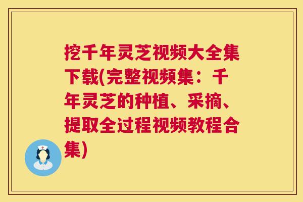 挖千年灵芝视频大全集下载(完整视频集:千年灵芝的种植、采摘、提取全过程视频教程合集) 挖千年灵芝视频大全集下载(完整视频集:千年灵芝的种植、采摘、提取全过程视频教程合集)