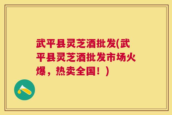 武平县灵芝酒批发(武平县灵芝酒批发市场火爆,热卖全国!) 武平县灵芝酒批发(武平县灵芝酒批发市场火爆,热卖全国!)