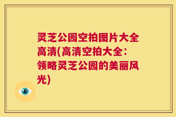 灵芝公园空拍图片大全高清(高清空拍大全：领略灵芝公园的美丽风光)