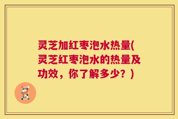 灵芝加红枣泡水热量(灵芝红枣泡水的热量及功效,你了解多少?) 灵芝加红枣泡水热量(灵芝红枣泡水的热量及功效,你了解多少?)