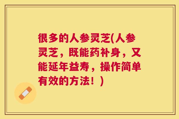 很多的人参灵芝(人参灵芝，既能药补身，又能延年益寿，操作简单有效的方法！)