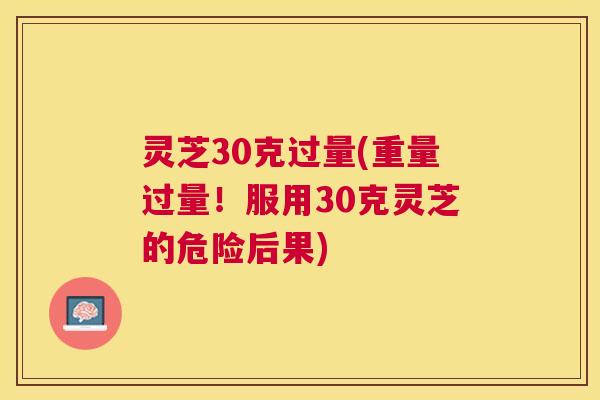 灵芝30克过量(重量过量！服用30克灵芝的危险后果)