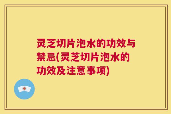 灵芝切片泡水的功效与禁忌(灵芝切片泡水的功效及注意事项) 灵芝切片泡水的功效与禁忌(灵芝切片泡水的功效及注意事项)