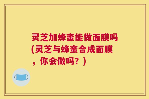灵芝加蜂蜜能做面膜吗(灵芝与蜂蜜合成面膜，你会做吗？)