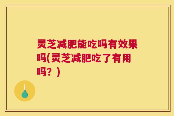 灵芝减肥能吃吗有效果吗(灵芝减肥吃了有用吗？)