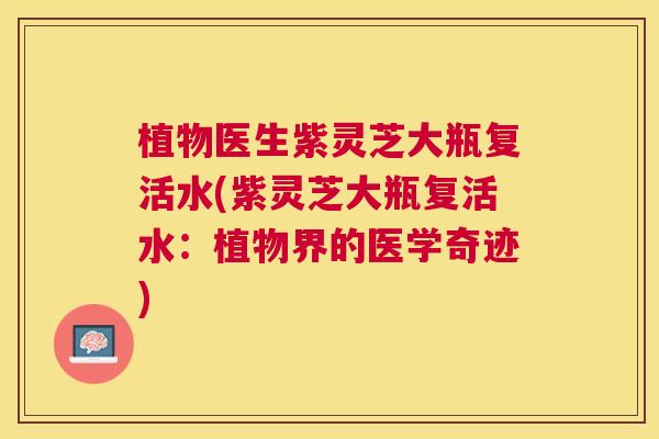 植物医生紫灵芝大瓶复活水(紫灵芝大瓶复活水：植物界的医学奇迹)
