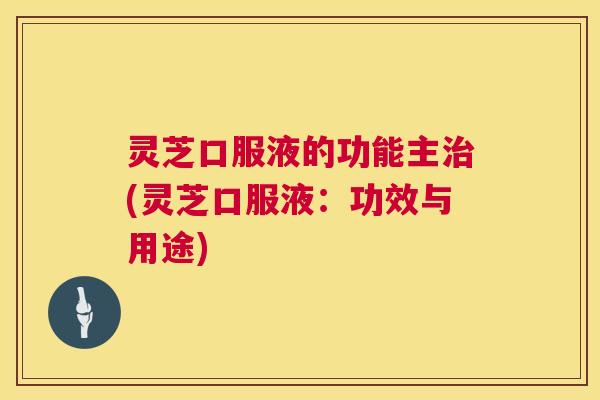 灵芝口服液的功能主(灵芝口服液:功效与用途) 灵芝口服液的功能主(灵芝口服液:功效与用途)