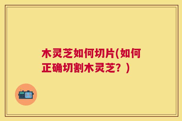 木灵芝如何切片(如何正确切割木灵芝？)