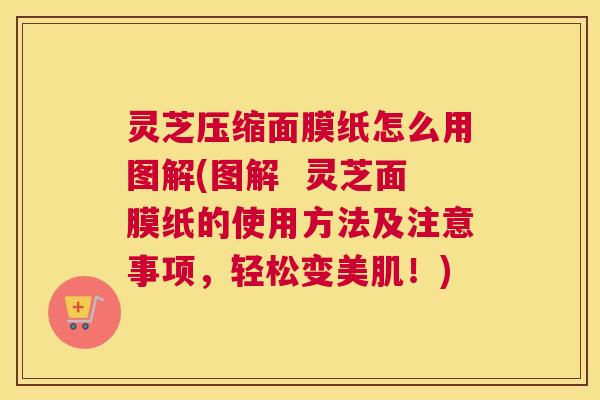 灵芝压缩面膜纸怎么用图解(图解  灵芝面膜纸的使用方法及注意事项，轻松变美肌！)