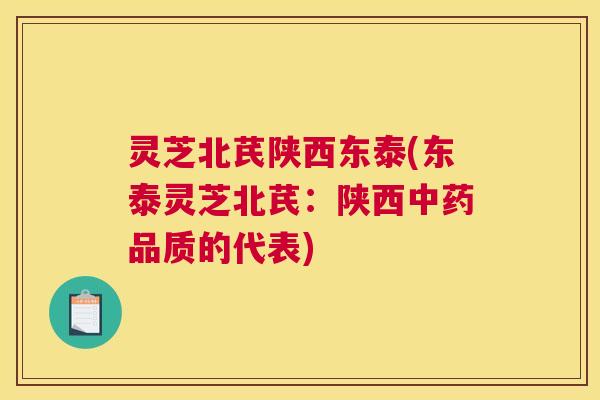灵芝北芪陕西东泰(东泰灵芝北芪:陕西品质的代表) 灵芝北芪陕西东泰(东泰灵芝北芪:陕西品质的代表)
