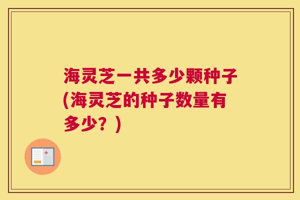 海灵芝一共多少颗种子(海灵芝的种子数量有多少？)