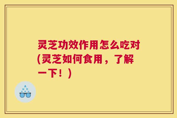 灵芝功效作用怎么吃对(灵芝如何食用,了解一下!) 灵芝功效作用怎么吃对(灵芝如何食用,了解一下!)