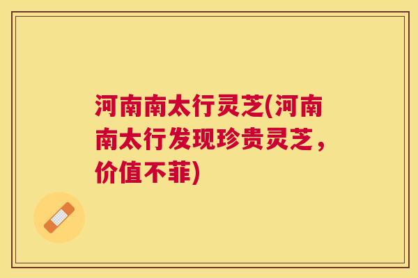 河南南太行灵芝(河南南太行发现珍贵灵芝，价值不菲)