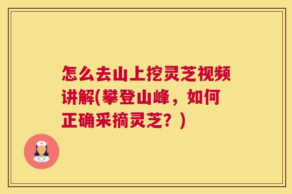 怎么去山上挖灵芝视频讲解(攀登山峰，如何正确采摘灵芝？)