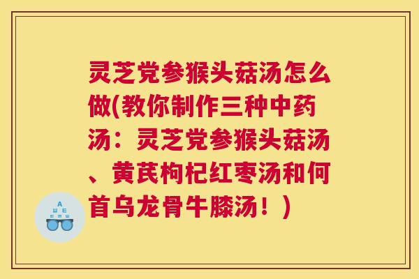 灵芝党参猴头菇汤怎么做(教你制作三种汤：灵芝党参猴头菇汤、黄芪枸杞红枣汤和何首乌龙骨牛膝汤！)